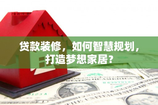 新园贷款装修，如何智慧规划，打造梦想家居？