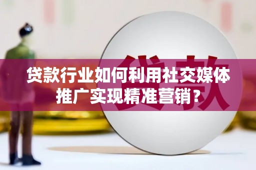 新园贷款行业如何利用社交媒体推广实现精准营销？