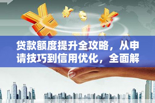 新园贷款额度提升全攻略，从申请技巧到信用优化，全面解析