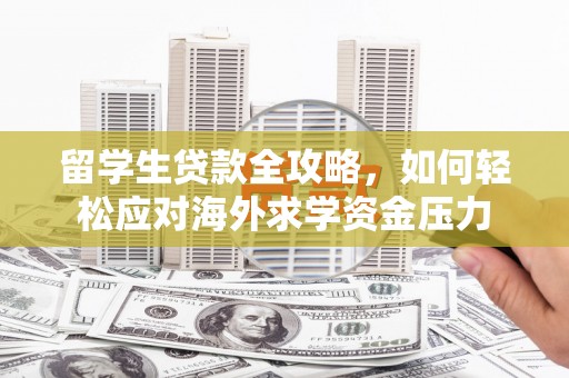 新园留学生贷款全攻略，如何轻松应对海外求学资金压力