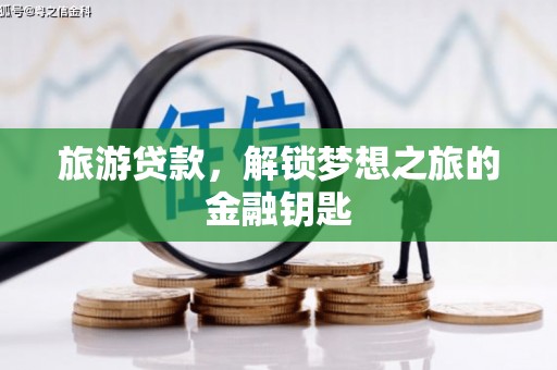 新园旅游贷款，解锁梦想之旅的金融钥匙