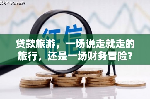 新园贷款旅游，一场说走就走的旅行，还是一场财务冒险？