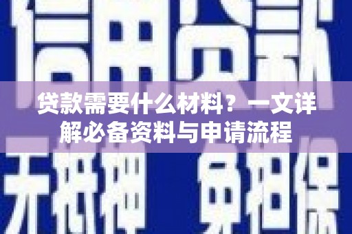 新园贷款需要什么材料？一文详解必备资料与申请流程
