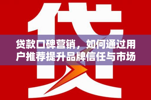 新园贷款口碑营销，如何通过用户推荐提升品牌信任与市场份额