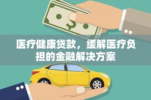 新园医疗健康贷款，缓解医疗负担的金融解决方案