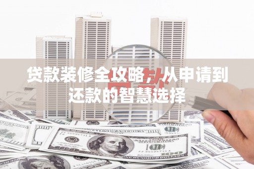 新园贷款装修全攻略，从申请到还款的智慧选择
