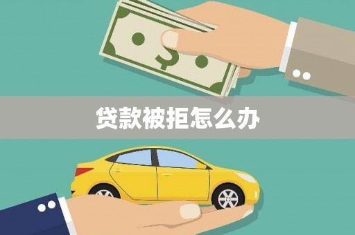 新园贷款被拒怎么办