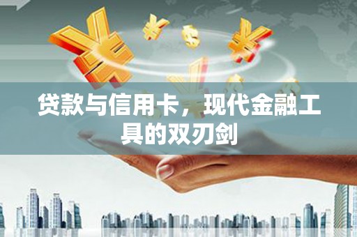 新园贷款与信用卡，现代金融工具的双刃剑