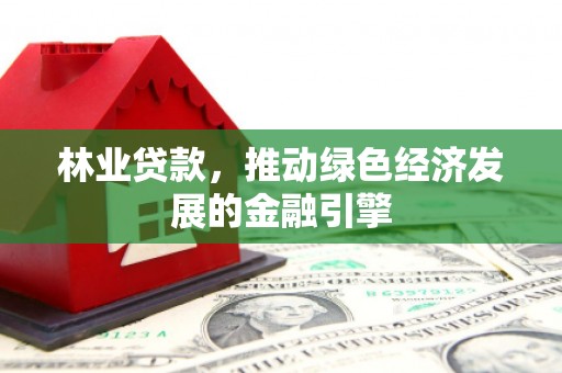 新园林业贷款，推动绿色经济发展的金融引擎