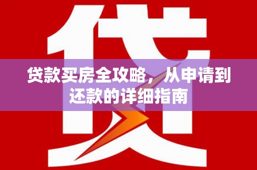 新园贷款买房全攻略，从申请到还款的详细指南