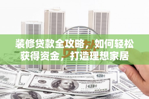 新园装修贷款全攻略，如何轻松获得资金，打造理想家居