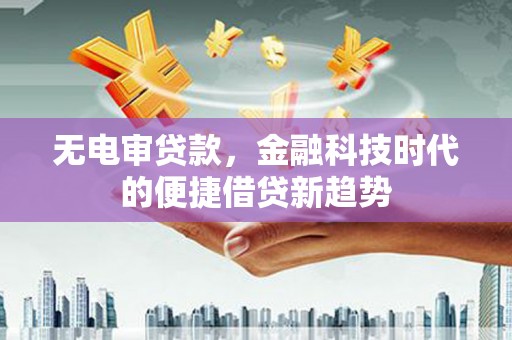 新园无电审贷款，金融科技时代的便捷借贷新趋势