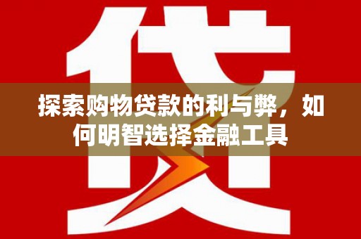 新园探索购物贷款的利与弊，如何明智选择金融工具