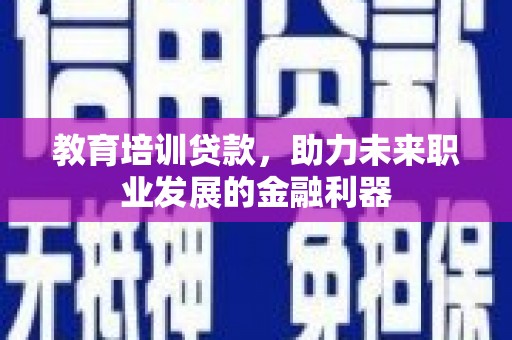 新园教育培训贷款，助力未来职业发展的金融利器