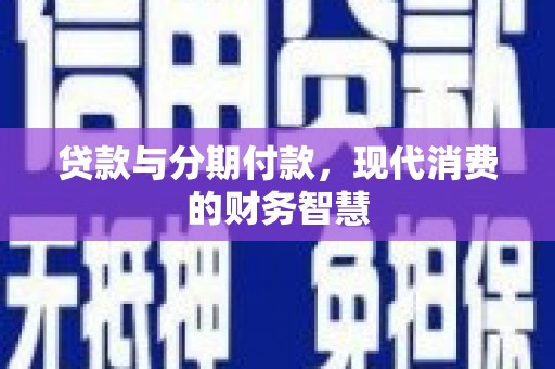 新园贷款与分期付款，现代消费的财务智慧
