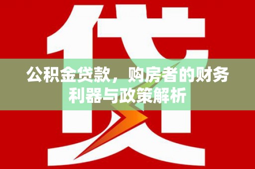 新园公积金贷款，购房者的财务利器与政策解析