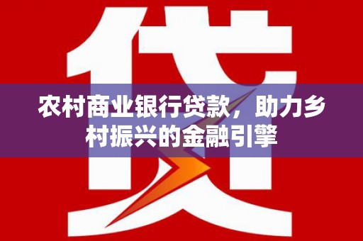 新园农村商业银行贷款，助力乡村振兴的金融引擎