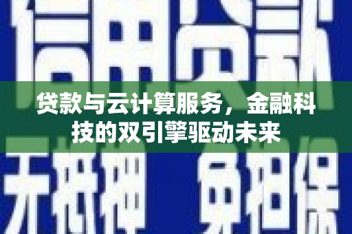 新园贷款与云计算服务，金融科技的双引擎驱动未来