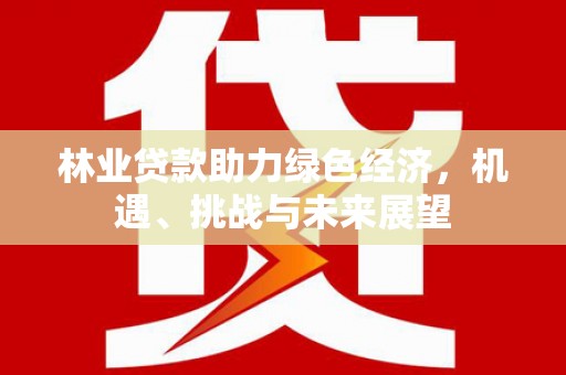 新园林业贷款助力绿色经济，机遇、挑战与未来展望