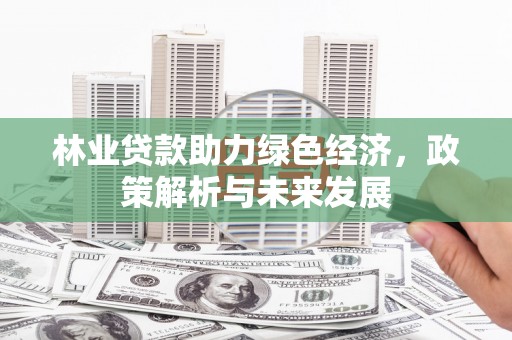 新园林业贷款助力绿色经济，政策解析与未来发展