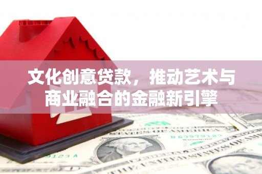 新园文化创意贷款，推动艺术与商业融合的金融新引擎