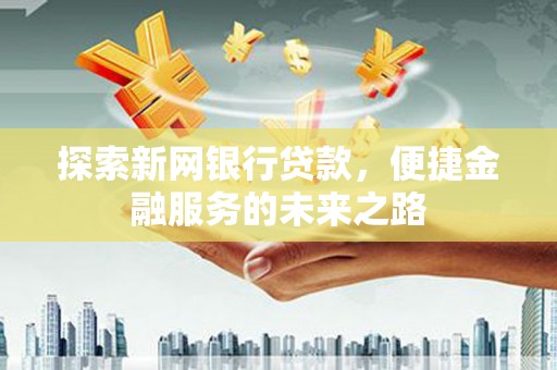 新园探索新网银行贷款，便捷金融服务的未来之路