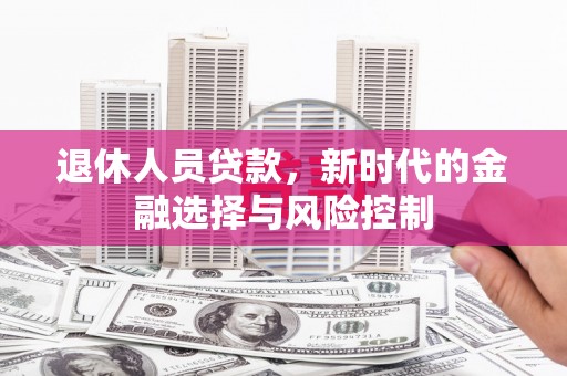 新园退休人员贷款，新时代的金融选择与风险控制