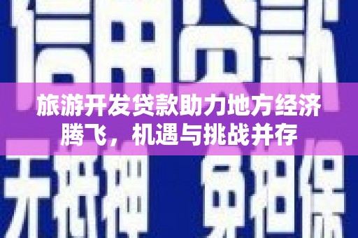 新园旅游开发贷款助力地方经济腾飞，机遇与挑战并存