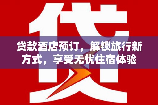 新园贷款酒店预订，解锁旅行新方式，享受无忧住宿体验