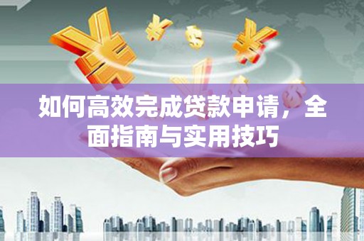 新园如何高效完成贷款申请，全面指南与实用技巧