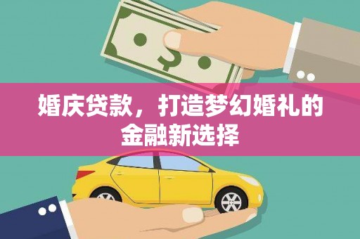 新园婚庆贷款，打造梦幻婚礼的金融新选择