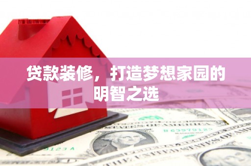 新园贷款装修，打造梦想家园的明智之选