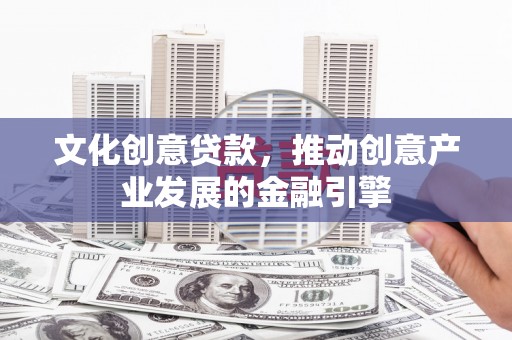 新园文化创意贷款，推动创意产业发展的金融引擎
