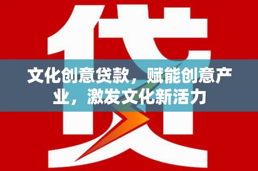 新园文化创意贷款，赋能创意产业，激发文化新活力