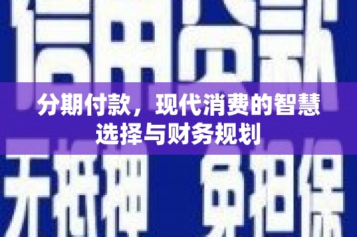 新园分期付款，现代消费的智慧选择与财务规划