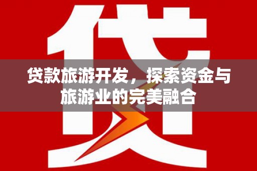新园贷款旅游开发，探索资金与旅游业的完美融合