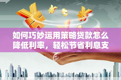 新园如何巧妙运用策略贷款怎么降低利率，轻松节省利息支出