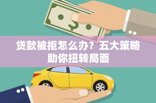 新园贷款被拒怎么办？五大策略助你扭转局面
