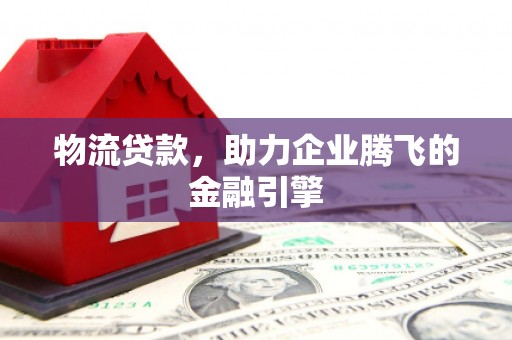 新园物流贷款，助力企业腾飞的金融引擎
