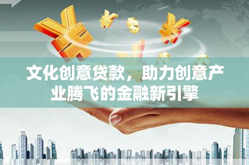 新园文化创意贷款，助力创意产业腾飞的金融新引擎