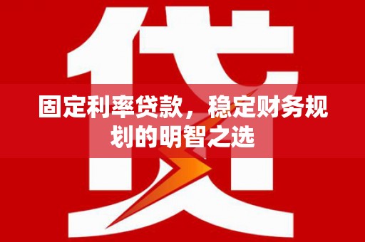 新园固定利率贷款，稳定财务规划的明智之选