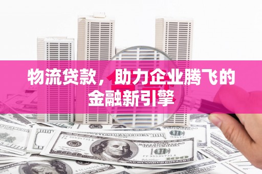 新园物流贷款，助力企业腾飞的金融新引擎