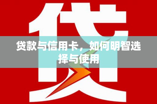 新园贷款与信用卡，如何明智选择与使用
