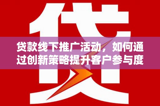 新园贷款线下推广活动，如何通过创新策略提升客户参与度