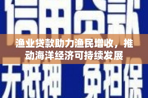 新园渔业贷款助力渔民增收，推动海洋经济可持续发展