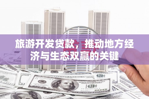 新园旅游开发贷款，推动地方经济与生态双赢的关键