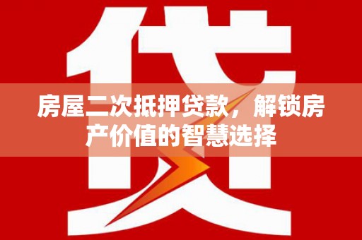 新园房屋二次抵押贷款，解锁房产价值的智慧选择