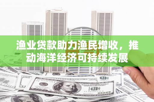 新园渔业贷款助力渔民增收，推动海洋经济可持续发展