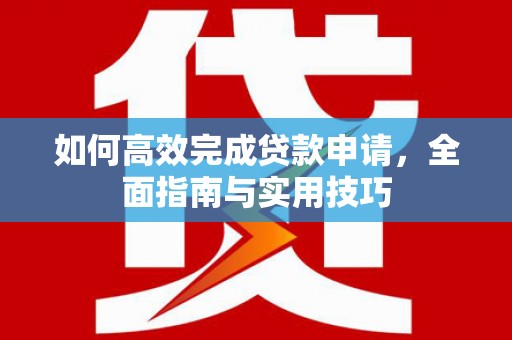 新园如何高效完成贷款申请，全面指南与实用技巧