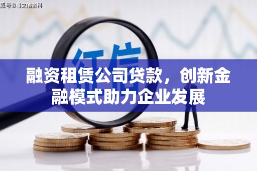 新园融资租赁公司贷款，创新金融模式助力企业发展